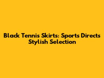 Black Tennis Skirts: Sports Direct's Stylish Selection