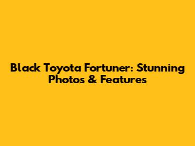 Black Toyota Fortuner: Stunning Photos & Features