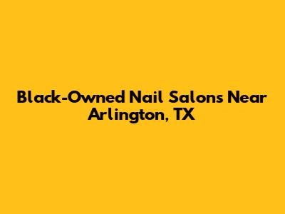 Black-Owned Nail Salons Near Arlington, TX