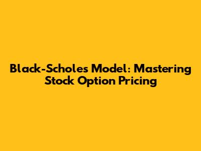 Black-Scholes Model: Mastering Stock Option Pricing