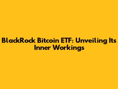 BlackRock Bitcoin ETF: Unveiling Its Inner Workings