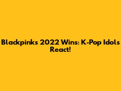 Blackpink's 2022 Wins: K-Pop Idols React!