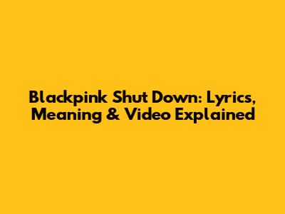 Blackpink Shut Down: Lyrics, Meaning & Video Explained