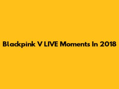 Blackpink V LIVE Moments In 2018