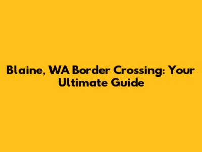 Blaine, WA Border Crossing: Your Ultimate Guide