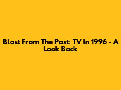 Blast From The Past: TV In 1996 - A Look Back