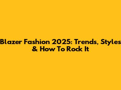 Blazer Fashion 2025: Trends, Styles & How To Rock It