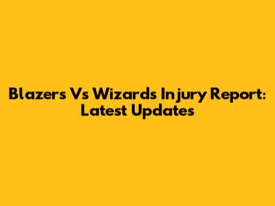 Blazers Vs Wizards Injury Report: Latest Updates