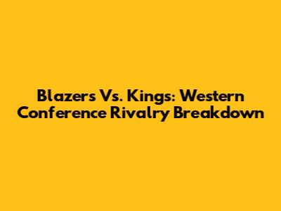 Blazers Vs. Kings: Western Conference Rivalry Breakdown