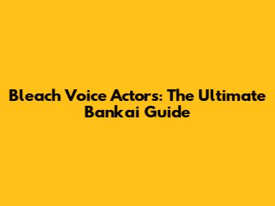 Bleach Voice Actors: The Ultimate Bankai Guide