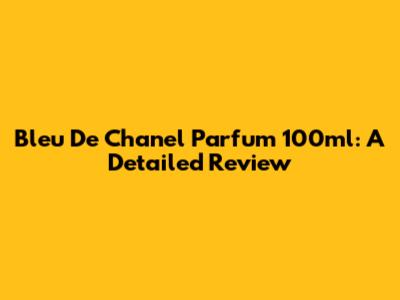 Bleu De Chanel Parfum 100ml: A Detailed Review