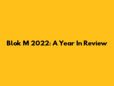 Blok M 2022: A Year In Review