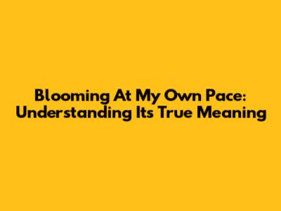 Blooming At My Own Pace: Understanding Its True Meaning