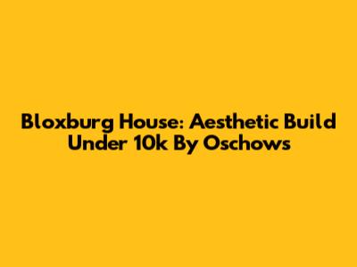 Bloxburg House: Aesthetic Build Under 10k By Oschows