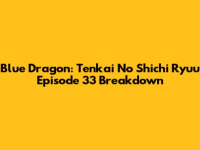 Blue Dragon: Tenkai No Shichi Ryuu Episode 33 Breakdown