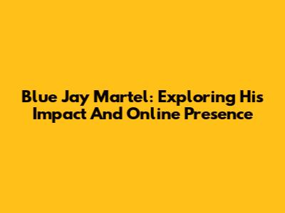 Blue Jay Martel: Exploring His Impact And Online Presence