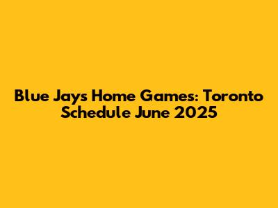 Blue Jays Home Games: Toronto Schedule June 2025