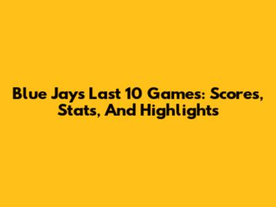 Blue Jays Last 10 Games: Scores, Stats, And Highlights