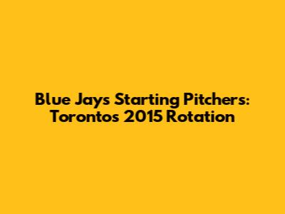 Blue Jays Starting Pitchers: Toronto's 2015 Rotation