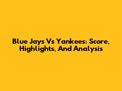 Blue Jays Vs Yankees: Score, Highlights, And Analysis