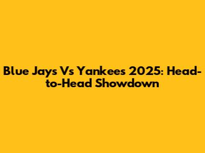 Blue Jays Vs Yankees 2025: Head-to-Head Showdown