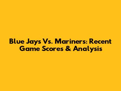 Blue Jays Vs. Mariners: Recent Game Scores & Analysis