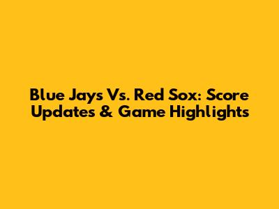 Blue Jays Vs. Red Sox: Score Updates & Game Highlights