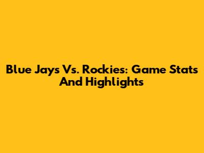 Blue Jays Vs. Rockies: Game Stats And Highlights