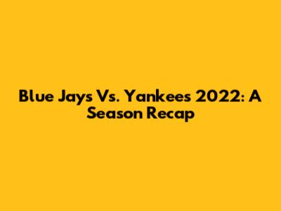 Blue Jays Vs. Yankees 2022: A Season Recap