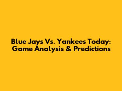 Blue Jays Vs. Yankees Today: Game Analysis & Predictions