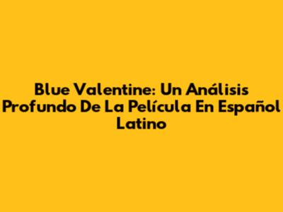 Blue Valentine: Un Análisis Profundo De La Película En Español Latino