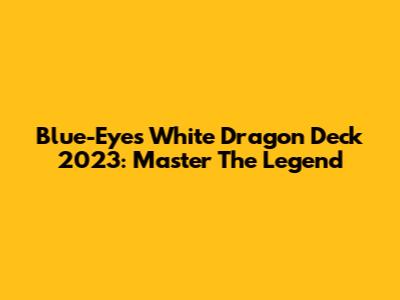 Blue-Eyes White Dragon Deck 2023: Master The Legend