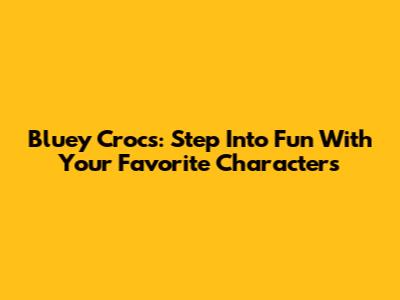 Bluey Crocs: Step Into Fun With Your Favorite Characters