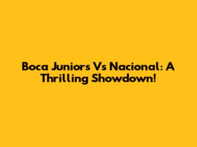 Boca Juniors Vs Nacional: A Thrilling Showdown!