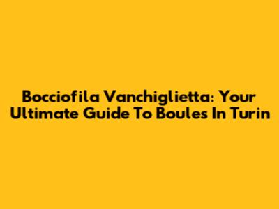 Bocciofila Vanchiglietta: Your Ultimate Guide To Boules In Turin