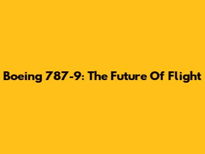 Boeing 787-9: The Future Of Flight