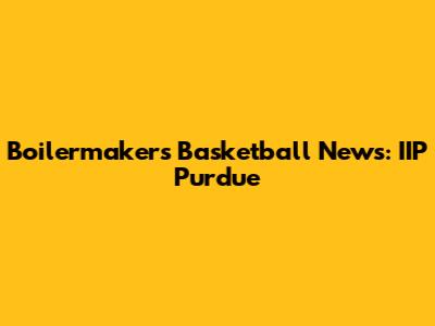 Boilermakers Basketball News: IIP Purdue