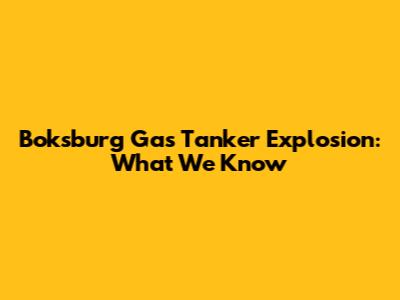 Boksburg Gas Tanker Explosion: What We Know
