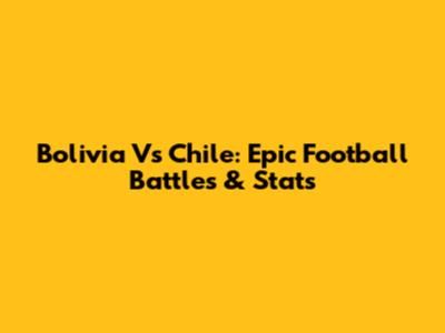 Bolivia Vs Chile: Epic Football Battles & Stats