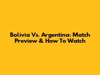 Bolivia Vs. Argentina: Match Preview & How To Watch