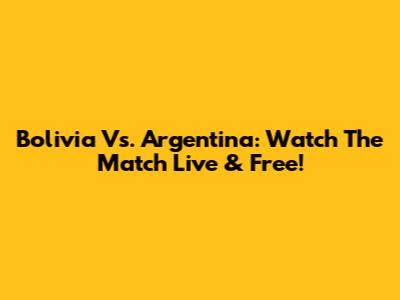Bolivia Vs. Argentina: Watch The Match Live & Free!