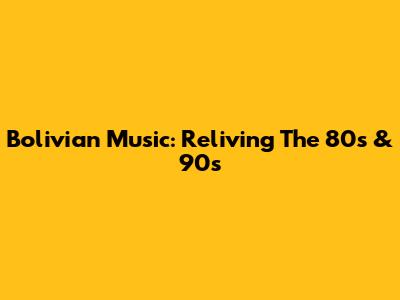 Bolivian Music: Reliving The 80s & 90s