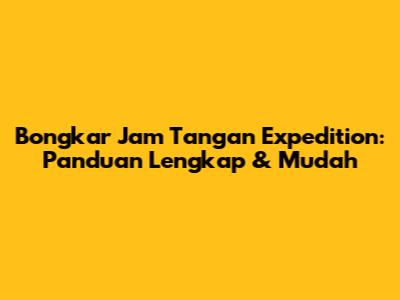 Bongkar Jam Tangan Expedition: Panduan Lengkap & Mudah