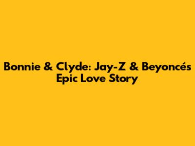 Bonnie & Clyde: Jay-Z & Beyoncé's Epic Love Story
