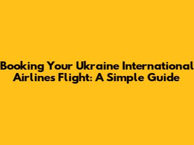 Booking Your Ukraine International Airlines Flight: A Simple Guide
