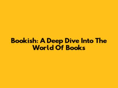 Bookish: A Deep Dive Into The World Of Books