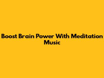Boost Brain Power With Meditation Music