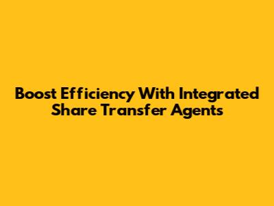 Boost Efficiency With Integrated Share Transfer Agents