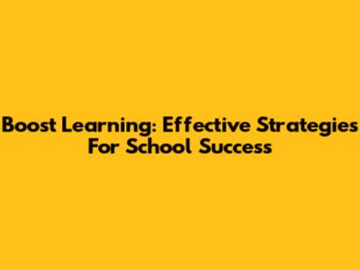 Boost Learning: Effective Strategies For School Success