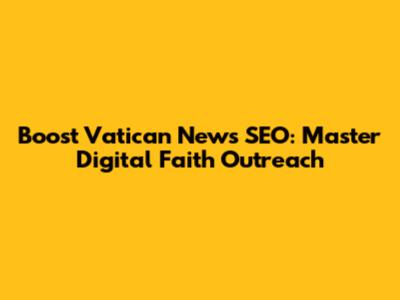 Boost Vatican News SEO: Master Digital Faith Outreach